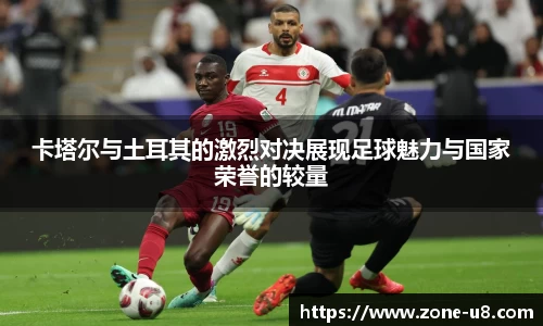 卡塔尔与土耳其的激烈对决展现足球魅力与国家荣誉的较量